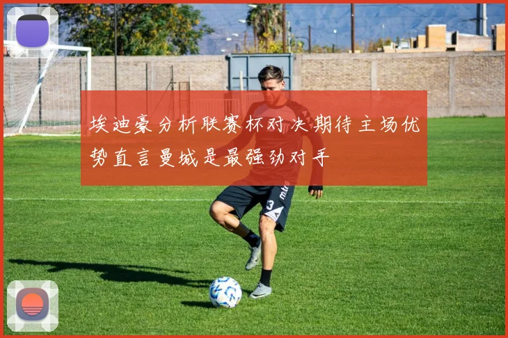 埃迪豪分析联赛杯对决期待主场优势直言曼城是最强劲对手