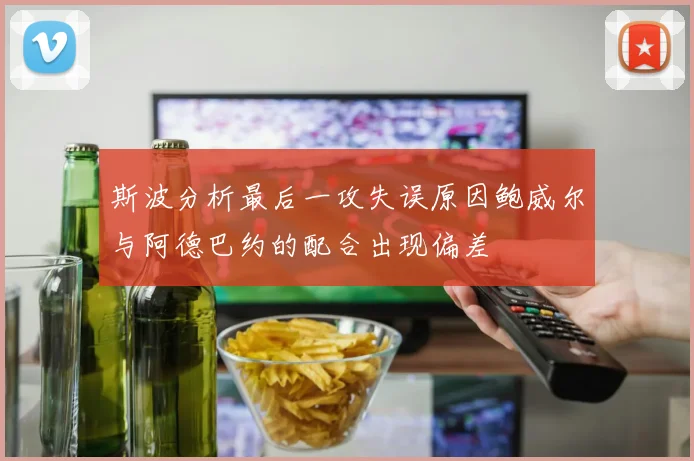 斯波分析最后一攻失误原因鲍威尔与阿德巴约的配合出现偏差