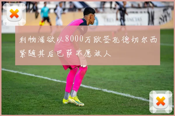 利物浦欲以8000万欧签孔德切尔西紧随其后巴萨不愿放人