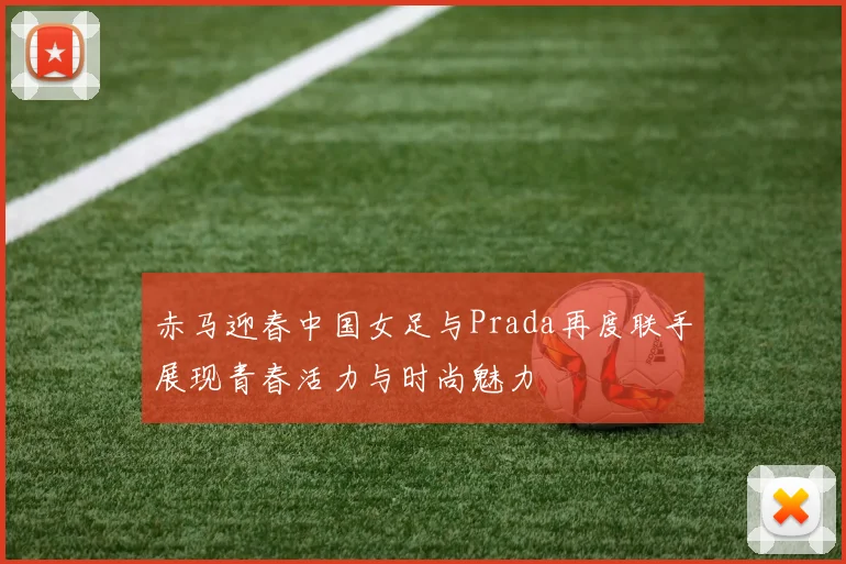 赤马迎春中国女足与Prada再度联手展现青春活力与时尚魅力