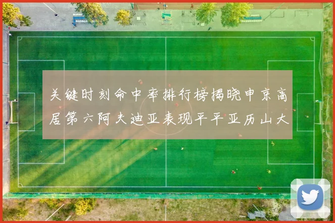 关键时刻命中率排行榜揭晓申京高居第六阿夫迪亚表现平平亚历山大与康宁汉姆紧随其后
