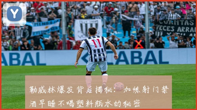 勒威林爆发背后揭秘:加练射门禁酒早睡不喝塑料瓶水的秘密