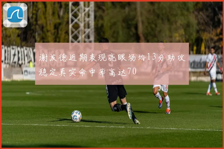 谢泼德近期表现亮眼场均13分助攻稳定真实命中率高达70