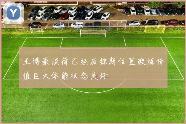 王博豪谈荷乙经历称新位置锻炼价值巨大体能状态良好