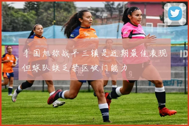 李国旭称战平三镇是近期最佳表现但球队缺乏禁区破门能力