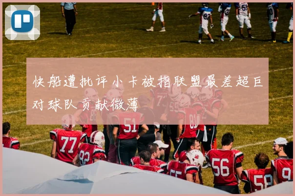 快船遭批评小卡被指联盟最差超巨对球队贡献微薄