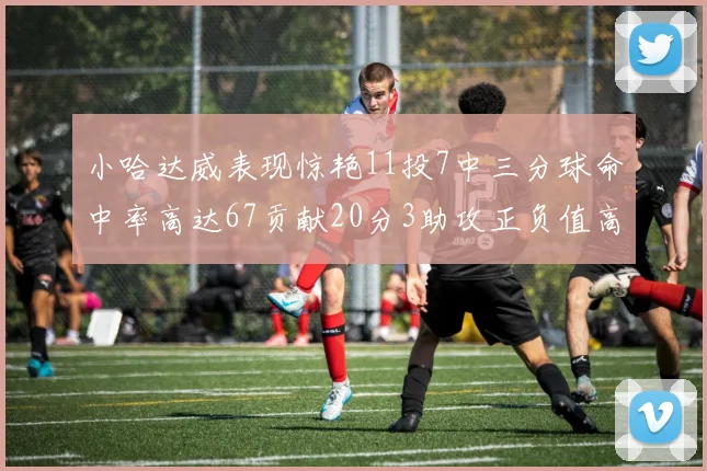 小哈达威表现惊艳11投7中三分球命中率高达67贡献20分3助攻正负值高达25