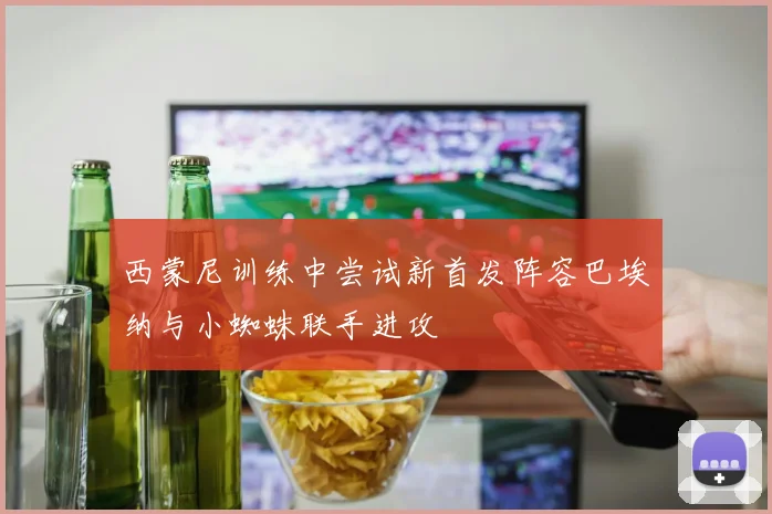 西蒙尼训练中尝试新首发阵容巴埃纳与小蜘蛛联手进攻