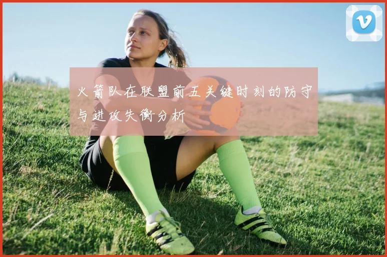 火箭队在联盟前五关键时刻的防守与进攻失衡分析