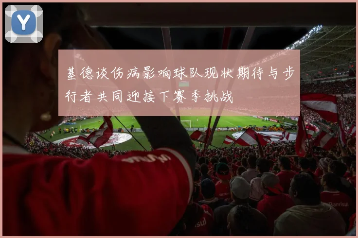 基德谈伤病影响球队现状期待与步行者共同迎接下赛季挑战