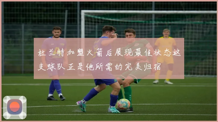 杜兰特加盟火箭后展现最佳状态这支球队正是他所需的完美归宿