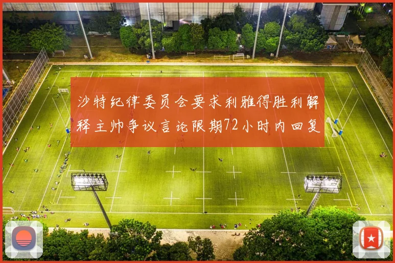 沙特纪律委员会要求利雅得胜利解释主帅争议言论限期72小时内回复