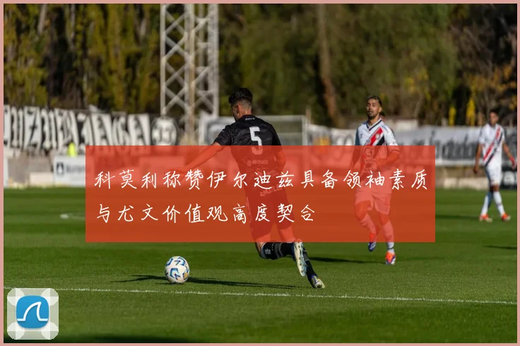 科莫利称赞伊尔迪兹具备领袖素质与尤文价值观高度契合