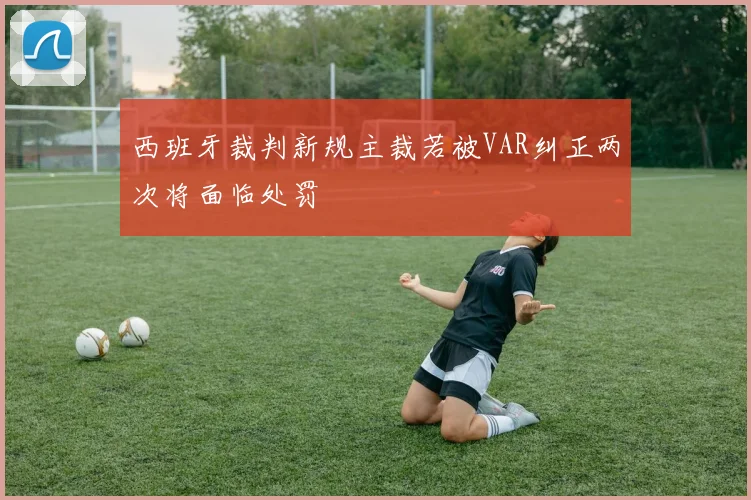 西班牙裁判新规主裁若被VAR纠正两次将面临处罚