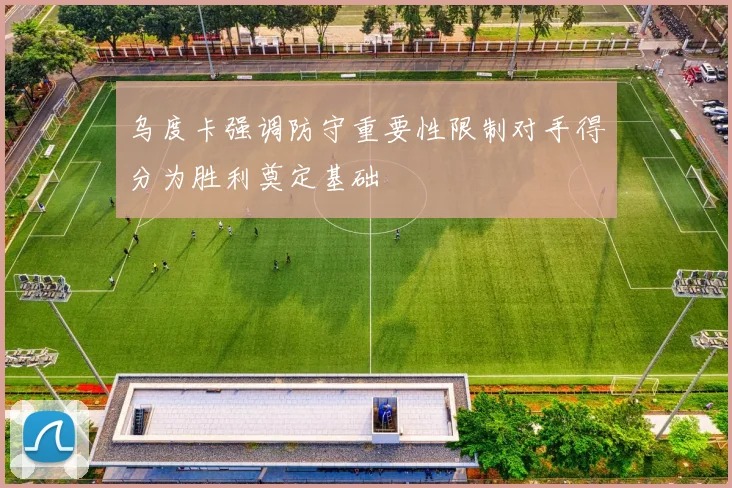 乌度卡强调防守重要性限制对手得分为胜利奠定基础