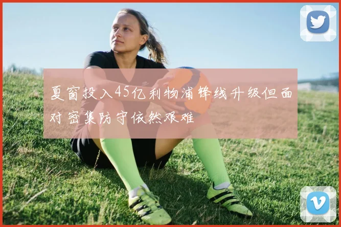 夏窗投入45亿利物浦锋线升级但面对密集防守依然艰难