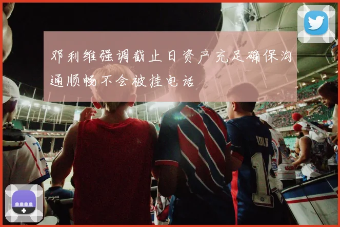 邓利维强调截止日资产充足确保沟通顺畅不会被挂电话