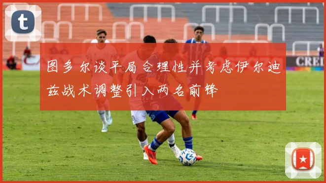 图多尔谈平局合理性并考虑伊尔迪兹战术调整引入两名前锋
