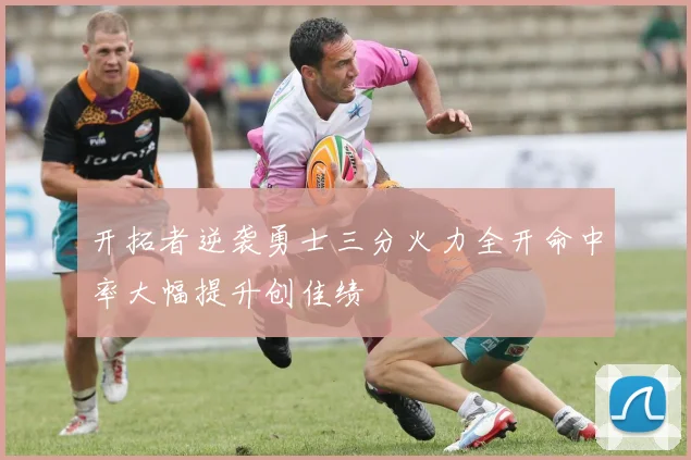 开拓者逆袭勇士三分火力全开命中率大幅提升创佳绩