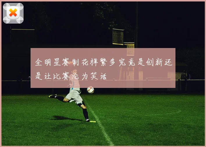 全明星赛制花样繁多究竟是创新还是让比赛沦为笑话