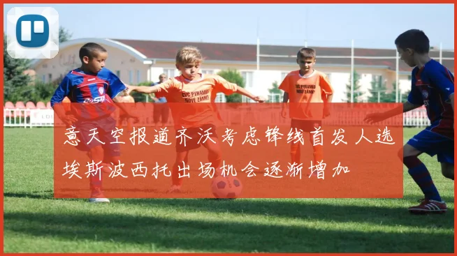 意天空报道齐沃考虑锋线首发人选埃斯波西托出场机会逐渐增加