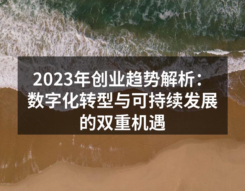 2023年创业趋势解析：数字化转型与可持续发展的双重机遇